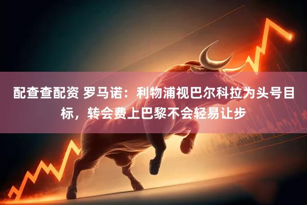 配查查配资 罗马诺：利物浦视巴尔科拉为头号目标，转会费上巴黎不会轻易让步