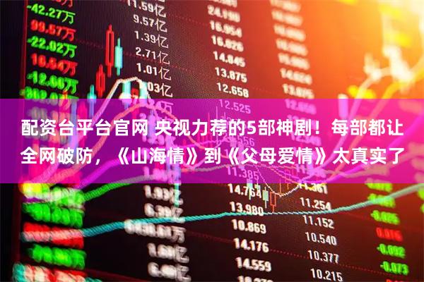 配资台平台官网 央视力荐的5部神剧!每部都让全网破防,《山海情》到《父母爱情》太真实了