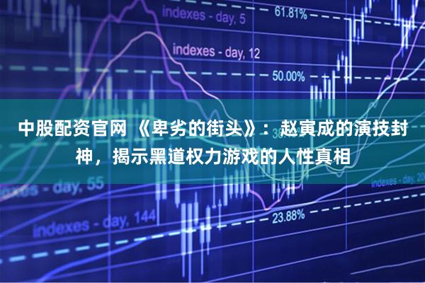 中股配资官网 《卑劣的街头》：赵寅成的演技封神，揭示黑道权力游戏的人性真相